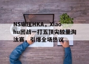 开云体育登录-NS碾压HKA，Xiaohu团战一打五顶尖较量淘汰赛，引爆全场热议的简单介绍